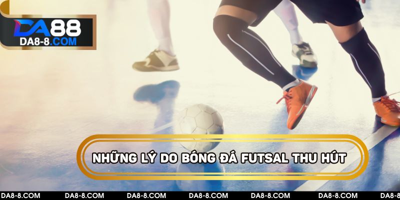 Những lý do tại sao bóng đá Futsal ngày càng thu hút